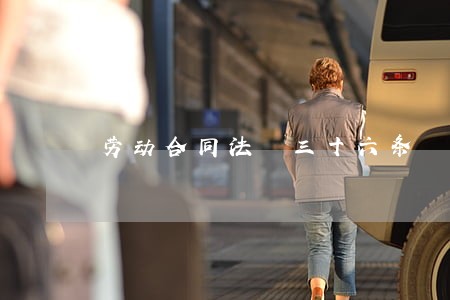 劳动合同法 三十六条 劳动合同法 三十六条